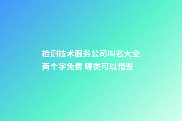 检测技术服务公司叫名大全两个字免费 哪类可以借鉴-第1张-公司起名-玄机派